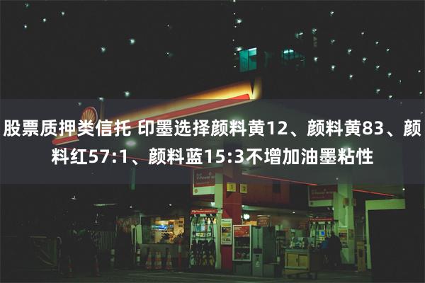 股票质押类信托 印墨选择颜料黄12、颜料黄83、颜料红57:1、颜料蓝15:3不增加油墨粘性