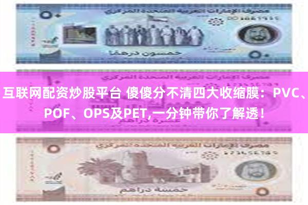 互联网配资炒股平台 傻傻分不清四大收缩膜：PVC、POF、OPS及PET,一分钟带你了解透！