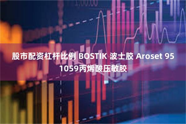 股市配资杠杆比例 BOSTIK 波士胶 Aroset 951059丙烯酸压敏胶