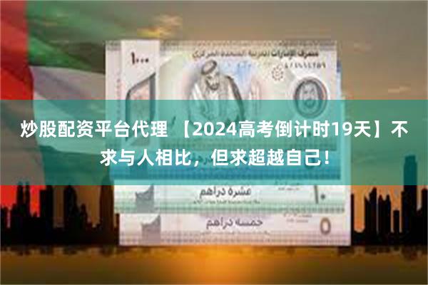 炒股配资平台代理 【2024高考倒计时19天】不求与人相比，但求超越自己！