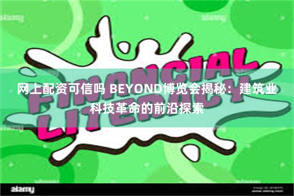 网上配资可信吗 BEYOND博览会揭秘：建筑业科技革命的前沿探索