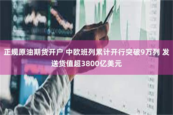 正规原油期货开户 中欧班列累计开行突破9万列 发送货值超3800亿美元