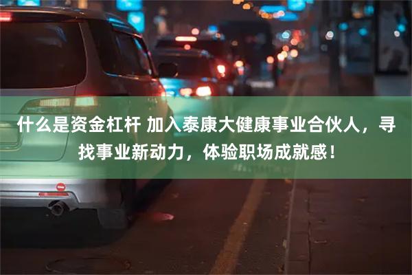 什么是资金杠杆 加入泰康大健康事业合伙人，寻找事业新动力，体验职场成就感！