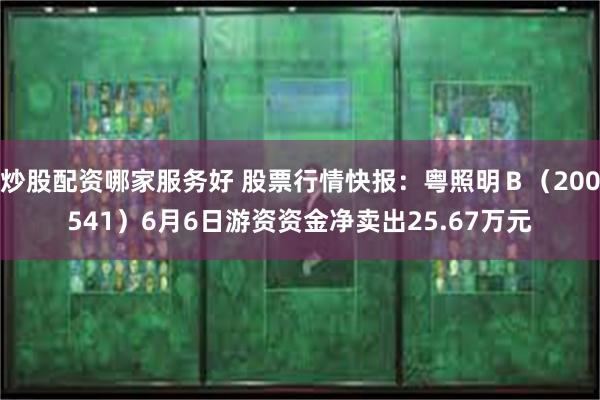 炒股配资哪家服务好 股票行情快报：粤照明Ｂ（200541）6月6日游资资金净卖出25.67万元