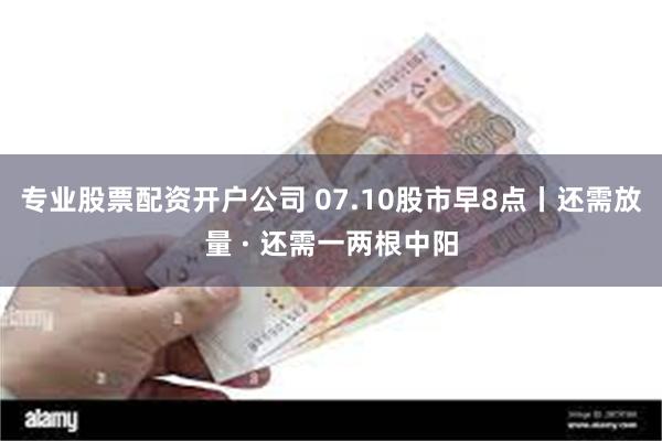 专业股票配资开户公司 07.10股市早8点丨还需放量 · 还需一两根中阳