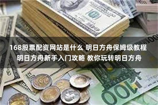 168股票配资网站是什么 明日方舟保姆级教程 明日方舟新手入门攻略 教你玩转明日方舟