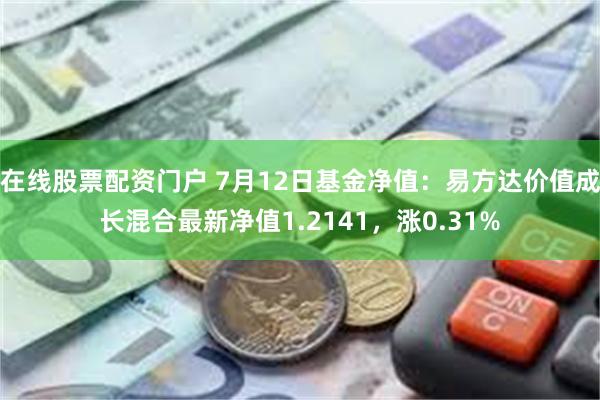 在线股票配资门户 7月12日基金净值：易方达价值成长混合最新净值1.2141，涨0.31%