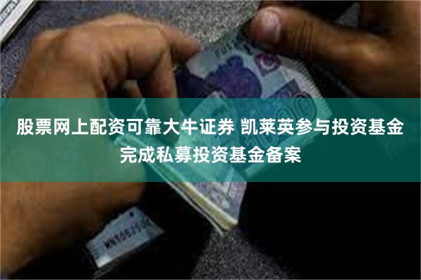 股票网上配资可靠大牛证券 凯莱英参与投资基金完成私募投资基金备案