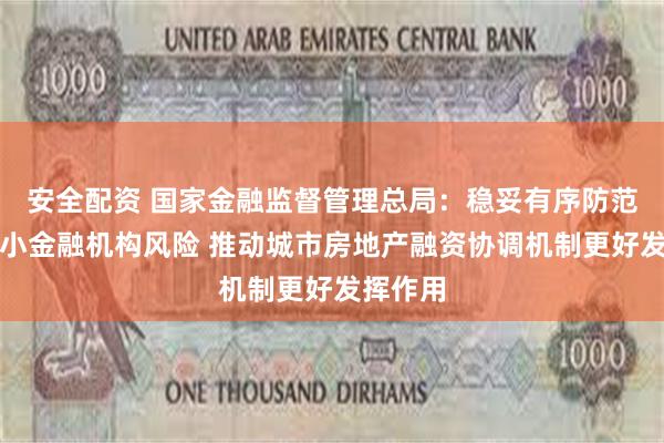 安全配资 国家金融监督管理总局：稳妥有序防范化解中小金融机构风险 推动城市房地产融资协调机制更好发挥作用