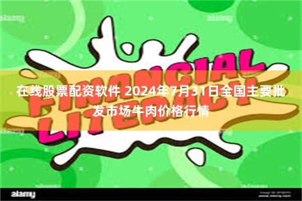 在线股票配资软件 2024年7月31日全国主要批发市场牛肉价格行情