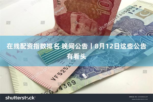 在线配资指数排名 晚间公告丨8月12日这些公告有看头