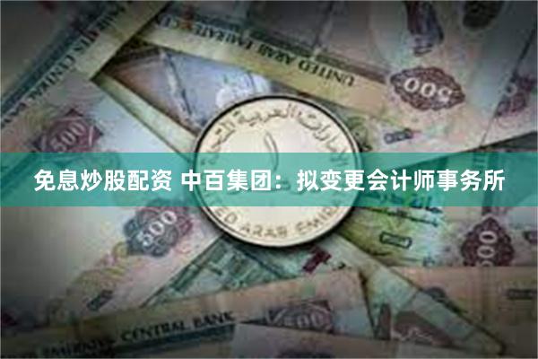 免息炒股配资 中百集团：拟变更会计师事务所