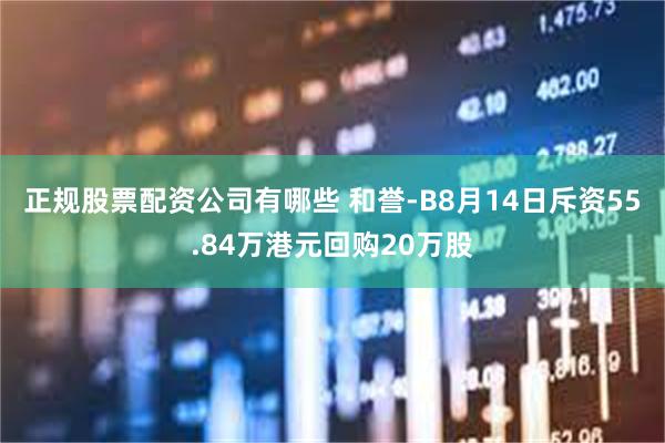 正规股票配资公司有哪些 和誉-B8月14日斥资55.84万港元回购20万股