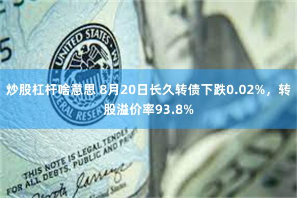 炒股杠杆啥意思 8月20日长久转债下跌0.02%，转股溢价率93.8%