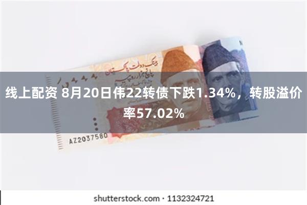 线上配资 8月20日伟22转债下跌1.34%，转股溢价率57.02%