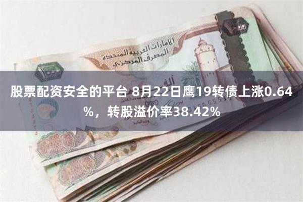 股票配资安全的平台 8月22日鹰19转债上涨0.64%，转股溢价率38.42%