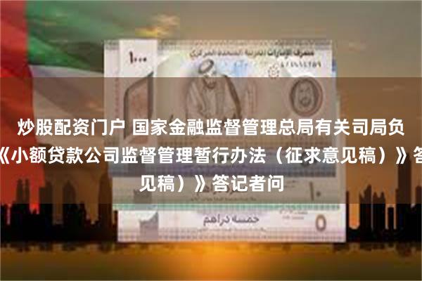 炒股配资门户 国家金融监督管理总局有关司局负责人就《小额贷款公司监督管理暂行办法（征求意见稿）》答记者问