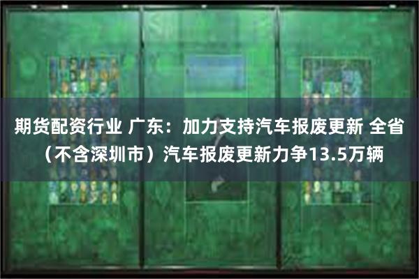 期货配资行业 广东：加力支持汽车报废更新 全省（不含深圳市）汽车报废更新力争13.5万辆