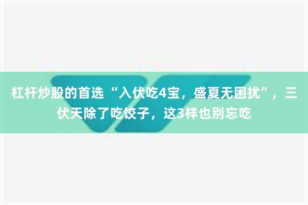 杠杆炒股的首选 “入伏吃4宝，盛夏无困扰”，三伏天除了吃饺子，这3样也别忘吃