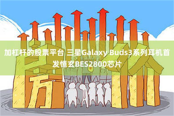 加杠杆的股票平台 三星Galaxy Buds3系列耳机首发恒玄BES2800芯片