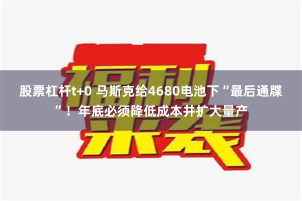 股票杠杆t+0 马斯克给4680电池下“最后通牒”！年底必须降低成本并扩大量产