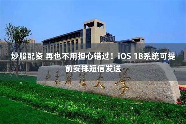 炒股配资 再也不用担心错过！iOS 18系统可提前安排短信发送