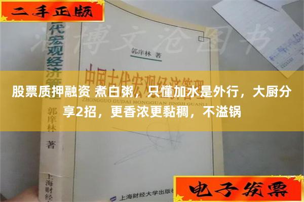 股票质押融资 煮白粥，只懂加水是外行，大厨分享2招，更香浓更黏稠，不溢锅