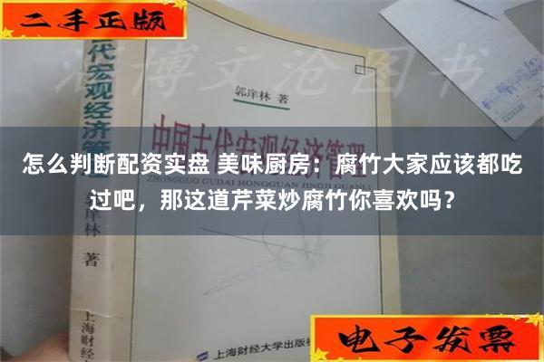 怎么判断配资实盘 美味厨房：腐竹大家应该都吃过吧，那这道芹菜炒腐竹你喜欢吗？