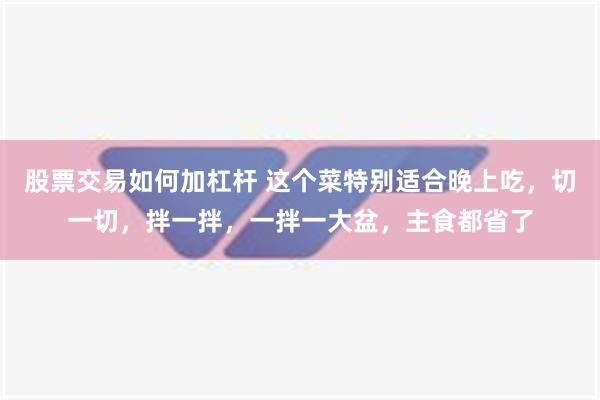 股票交易如何加杠杆 这个菜特别适合晚上吃，切一切，拌一拌，一拌一大盆，主食都省了