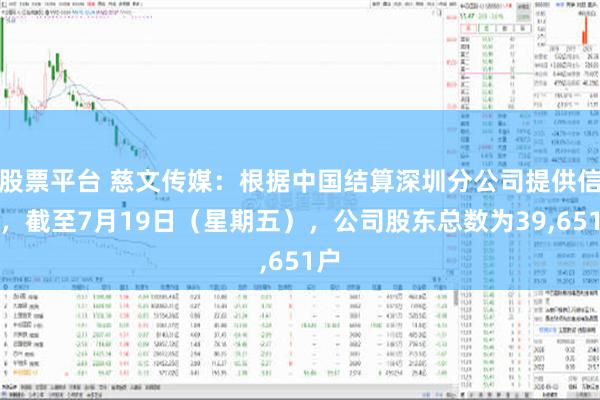 股票平台 慈文传媒：根据中国结算深圳分公司提供信息，截至7月19日（星期五），公司股东总数为39,651户