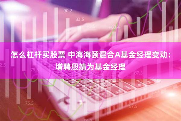 怎么杠杆买股票 中海海颐混合A基金经理变动：增聘殷婧为基金经理