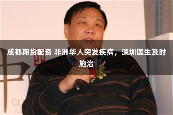 成都期货配资 非洲华人突发疾病，深圳医生及时施治