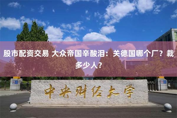 股市配资交易 大众帝国辛酸泪：关德国哪个厂？裁多少人？