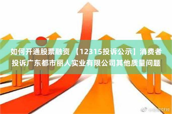 如何开通股票融资 【12315投诉公示】消费者投诉广东都市丽人实业有限公司其他质量问题