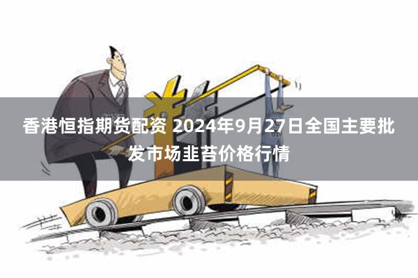 香港恒指期货配资 2024年9月27日全国主要批发市场韭苔价格行情