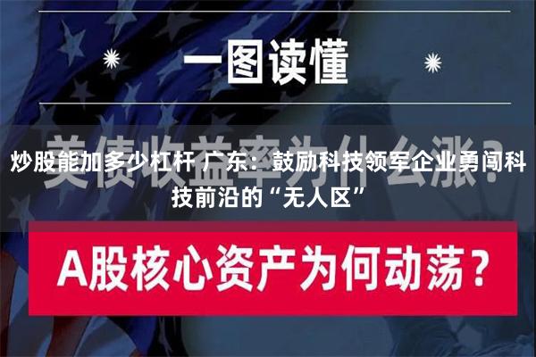 炒股能加多少杠杆 广东：鼓励科技领军企业勇闯科技前沿的“无人区”