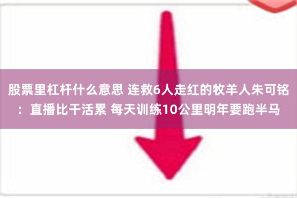 股票里杠杆什么意思 连救6人走红的牧羊人朱可铭：直播比干活累 每天训练10公里明年要跑半马