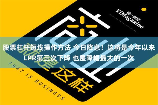 股票杠杆短线操作方法 今日降息！这将是今年以来LPR第三次下降 也是降幅最大的一次