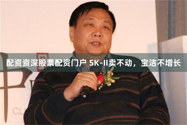 配资资深股票配资门户 SK-II卖不动，宝洁不增长