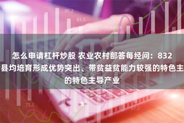 怎么申请杠杆炒股 农业农村部答每经问：832个脱贫县均培育形成优势突出、带贫益贫能力较强的特色主导产业