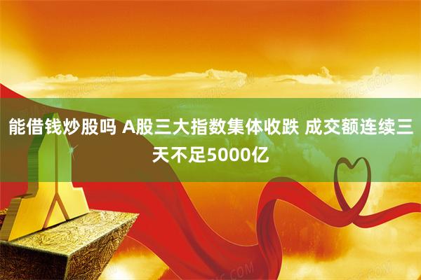 能借钱炒股吗 A股三大指数集体收跌 成交额连续三天不足5000亿