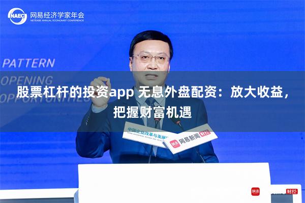 股票杠杆的投资app 无息外盘配资：放大收益，把握财富机遇