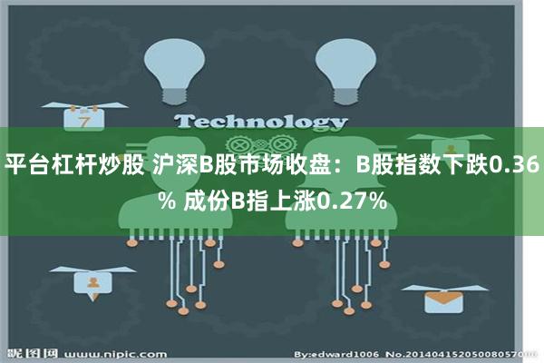 平台杠杆炒股 沪深B股市场收盘：B股指数下跌0.36% 成份B指上涨0.27%