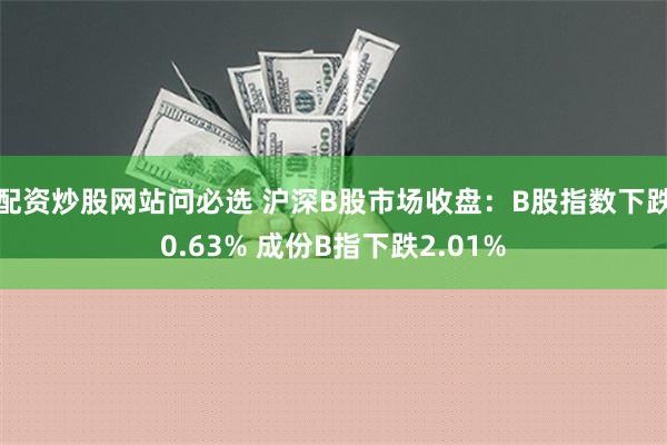 配资炒股网站问必选 沪深B股市场收盘：B股指数下跌0.63% 成份B指下跌2.01%