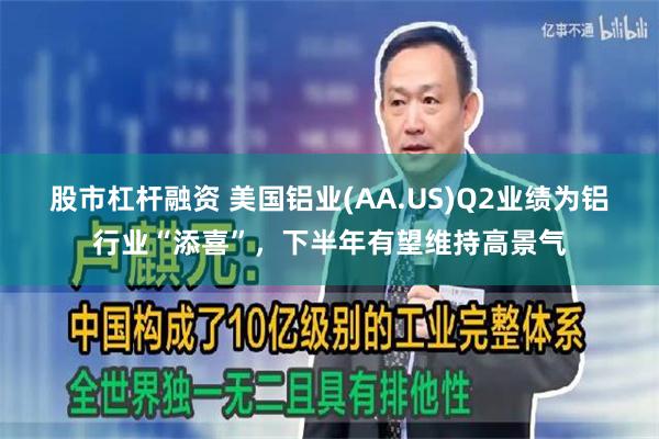 股市杠杆融资 美国铝业(AA.US)Q2业绩为铝行业“添喜”，下半年有望维持高景气