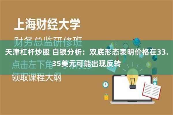 天津杠杆炒股 白银分析：双底形态表明价格在33.35美元可能出现反转