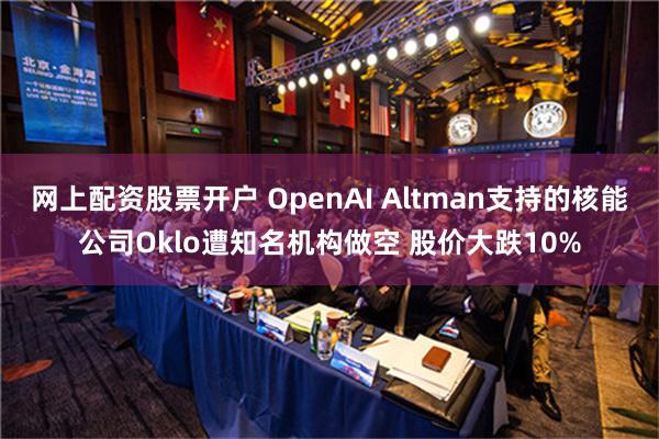 网上配资股票开户 OpenAI Altman支持的核能公司Oklo遭知名机构做空 股价大跌10%