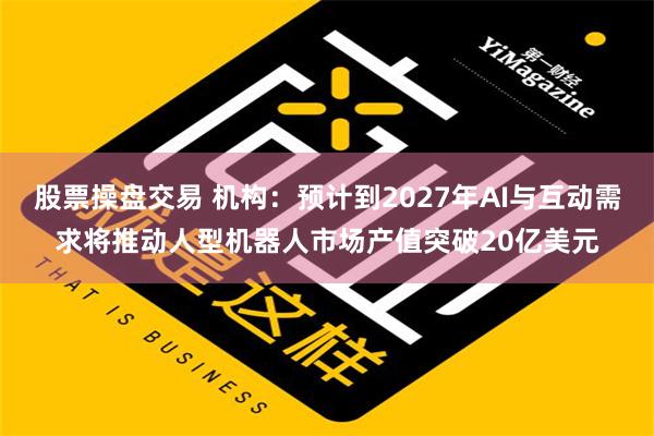 股票操盘交易 机构：预计到2027年AI与互动需求将推动人型机器人市场产值突破20亿美元