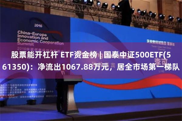 股票能开杠杆 ETF资金榜 | 国泰中证500ETF(561350)：净流出1067.88万元，居全市场第一梯队