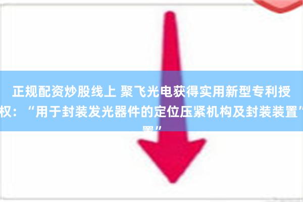 正规配资炒股线上 聚飞光电获得实用新型专利授权：“用于封装发光器件的定位压紧机构及封装装置”